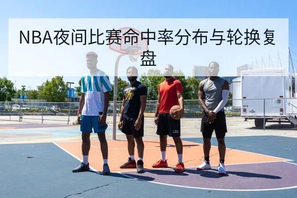 NBA夜间比赛命中率分布与轮换复盘