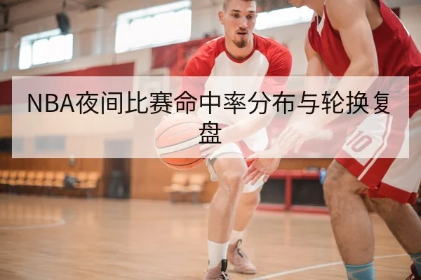 NBA夜间比赛命中率分布与轮换复盘